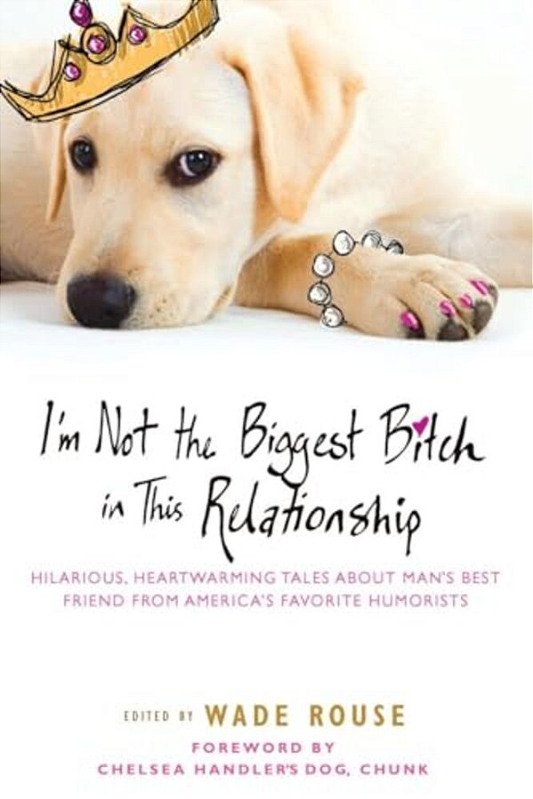 I'm Not The Biggest Bitch In This Relationship: Hilarious, Heartwarming Tales About Man's Best Friend From America's Favorite Humorists-..