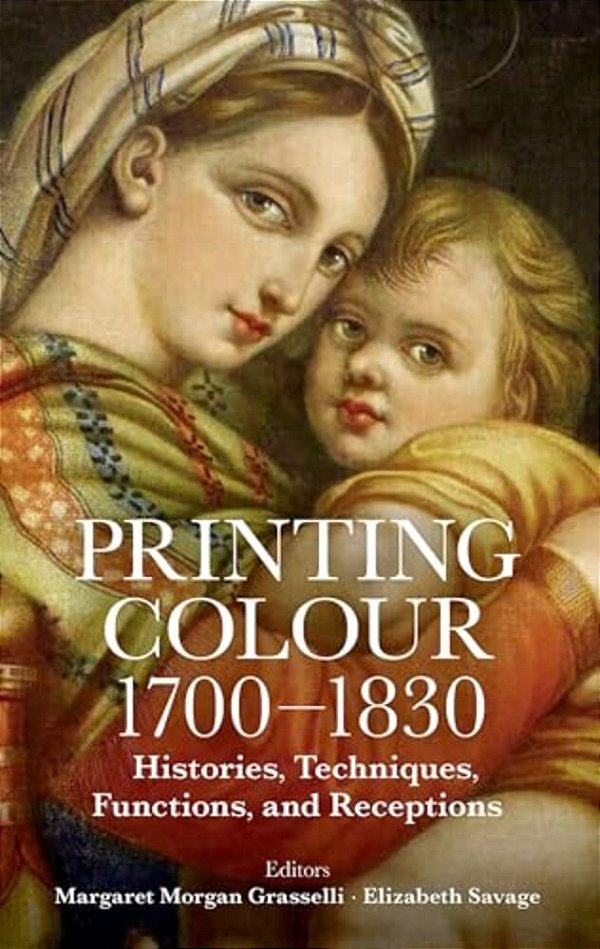 Printing Colour 1700-1830: Histories, Techniques, Functions, And Receptions-..