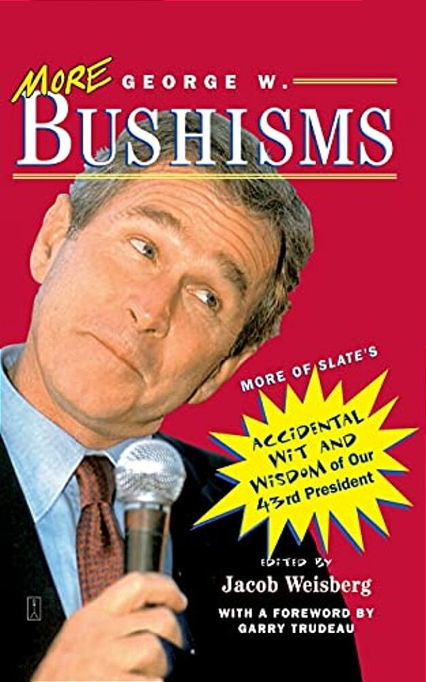 More George W. Bushisms: More Of Slate's Accidental Wit And Wisdom Of Our Forty-Third President-..