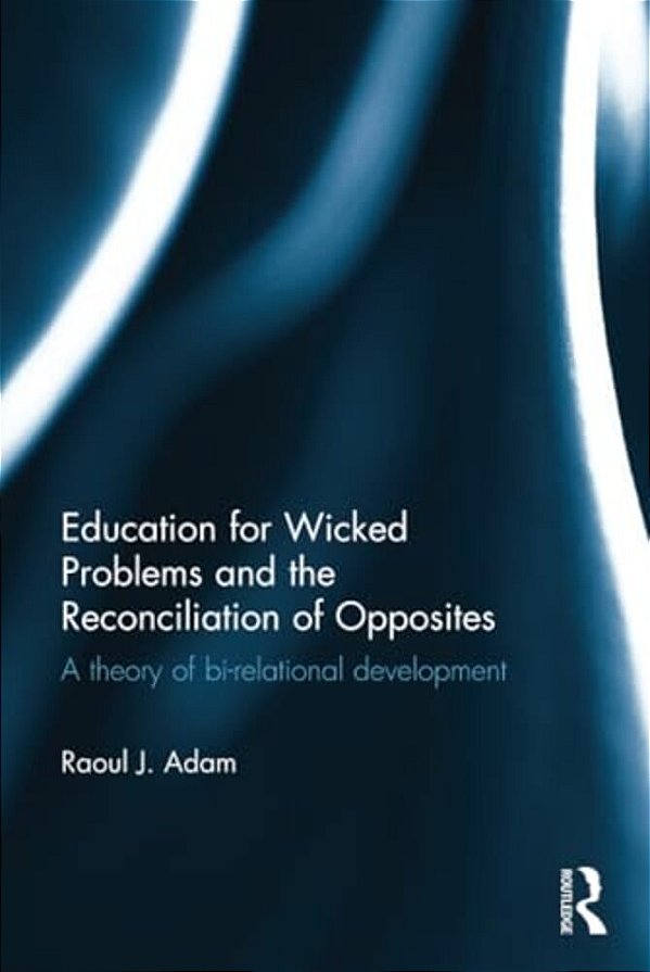 Education For Wicked Problems And The Reconciliation Of Opposites: A Theory Of Bi-Relational Development-..
