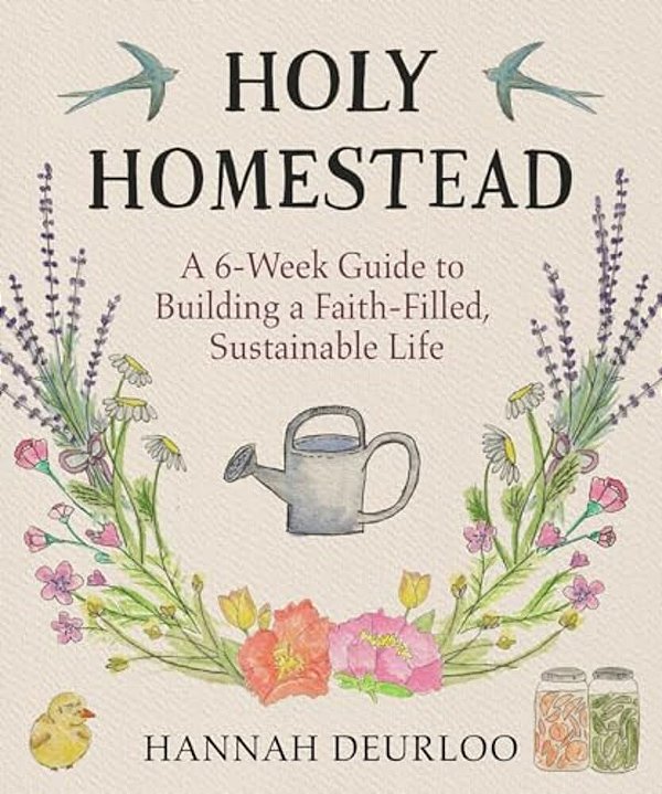 Holy Homestead: A 6-Week Guide To Building A Faith-Filled, Sustainable Life-..