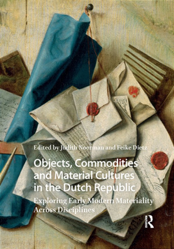 Objects, Commodities And Material Cultures In The Dutch Republic: Exploring Early Modern Materiality Across Disciplines-..
