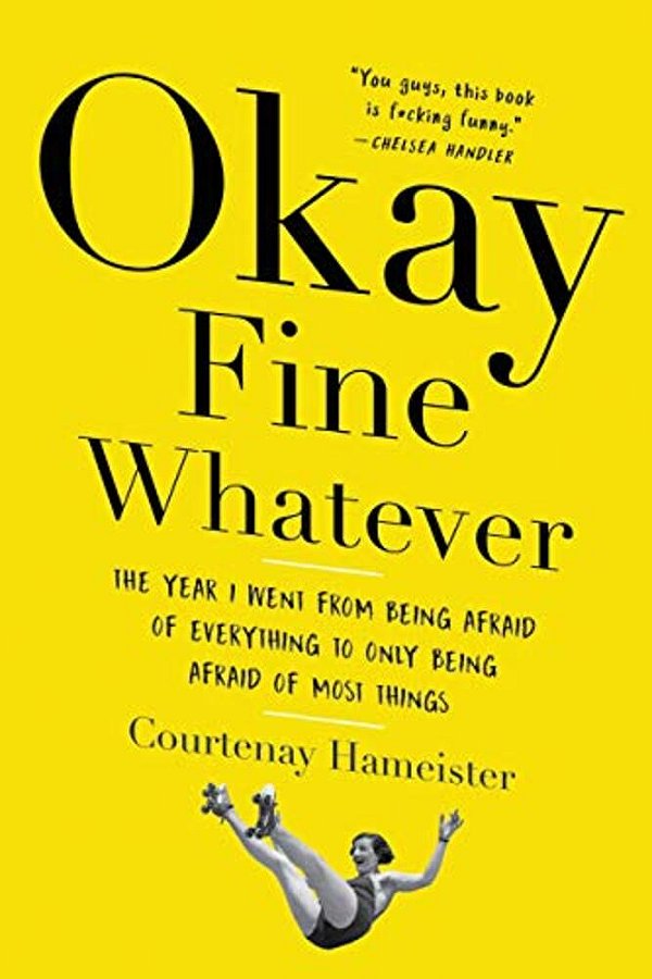 Okay Fine Whatever: The Year I Went From Being Afraid Of Everything To Only Being Afraid Of Most Things-..