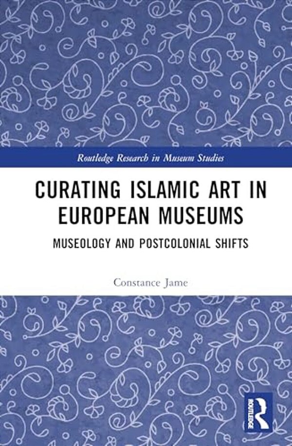 Curating Islamic Art In European Museums: Postcolonial Perspectives And Museological Transformations-..