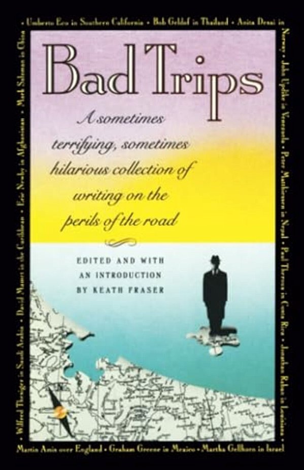 Bad Trips: A Sometimes Terrifying, Sometimes Hilarious Collection Of Writing On The Perils Of The Road-..
