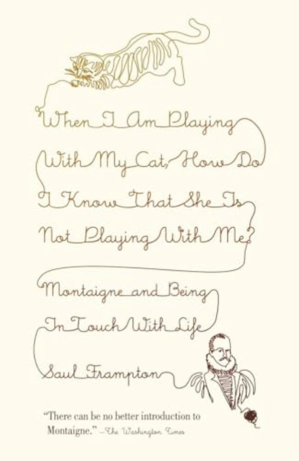 When I Am Playing With My Cat, How Do I Know That She Is Not Playing With Me?: Montaigne And Being In Touch With Life-..