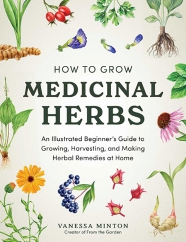 How To Grow Medicinal Herbs: An Illustrated Beginner's Guide To Growing, Harvesting, And Making Herbal Remedies At Home-..