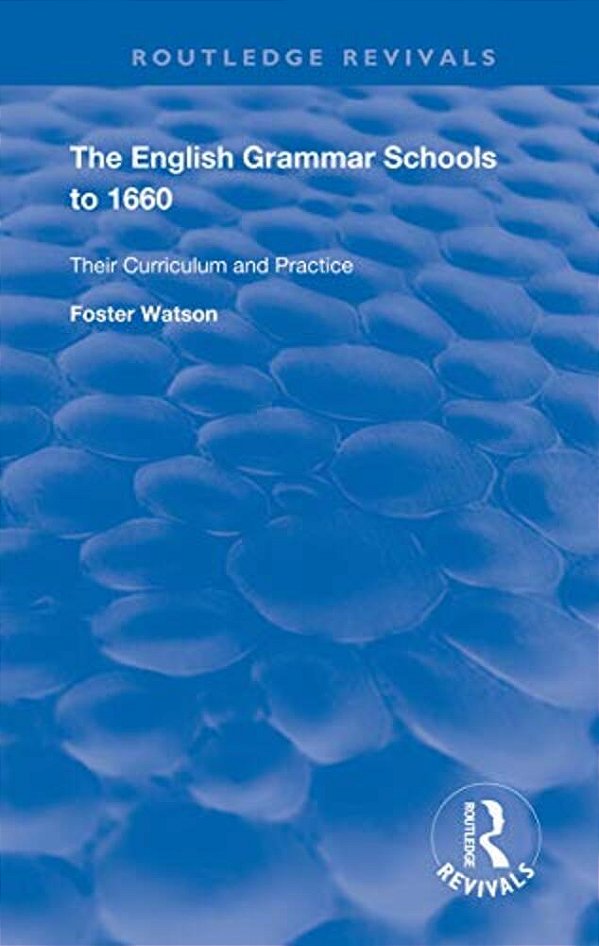 The English Grammar Schools To 1660: Their Curriculum And Practice-..