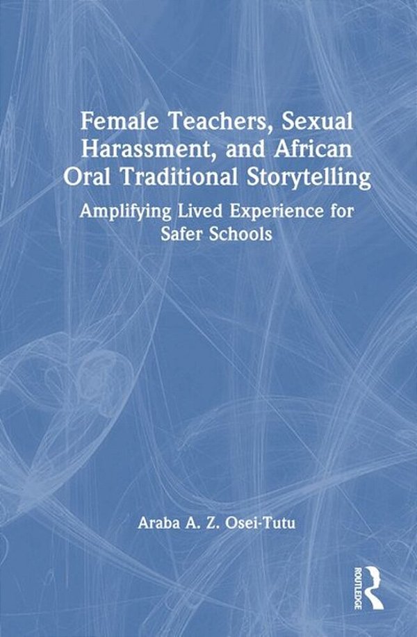 Female Teachers, Sexual Harassment, And African Oral Traditional Storytelling: Amplifying Lived Experience For Safer Schools-..
