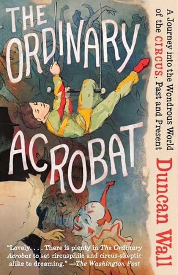 The Ordinary Acrobat: A Journey Into The Wondrous World Of Circus, Past And Present-..