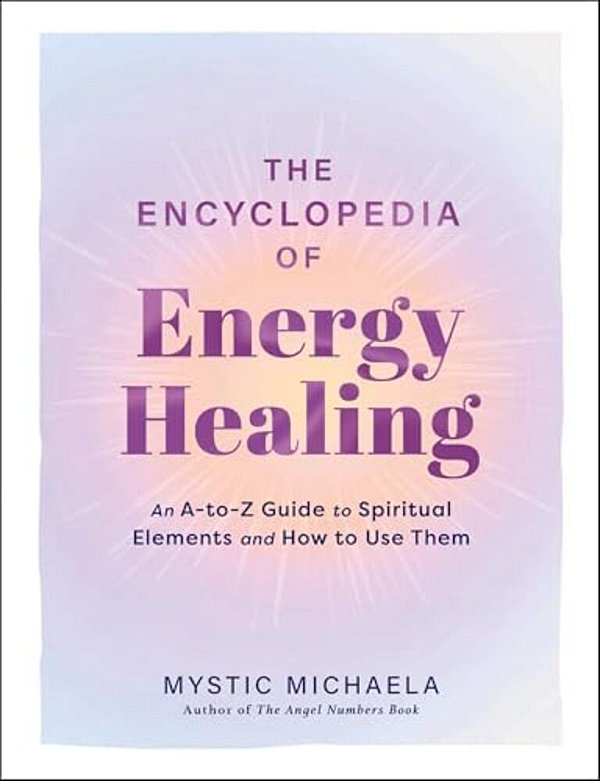 The Encyclopedia Of Energy Healing: An A-To-z Guide To Spiritual Elements And How To Use Them-..