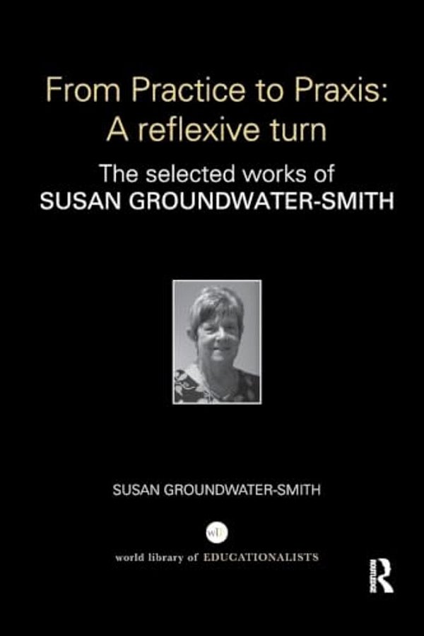 From Practice To Praxis: A Reflexive Turn: The Selected Works Of Susan Groundwater-Smith-..