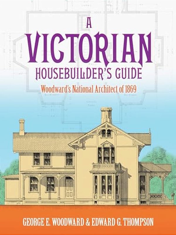 A Victorian Housebuilder's Guide: Woodward's National Architect Of 1869-..