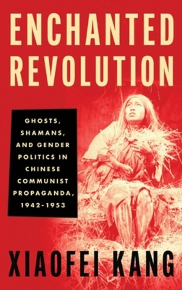 Enchanted Revolution: Ghosts, Shamans, And Gender Politics In Chinese Communist Propaganda, 1942-1953-..