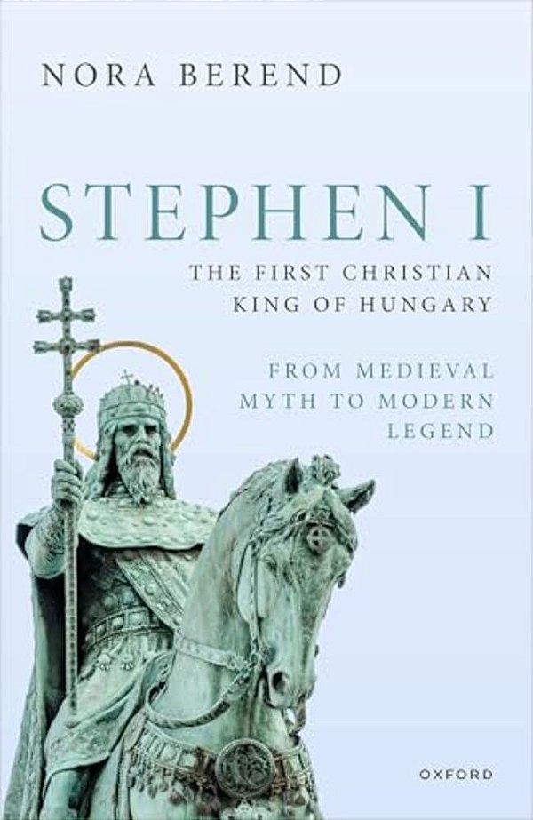 Stephen I, The First Christian King Of Hungary: From Medieval Myth To Modern Legend-..