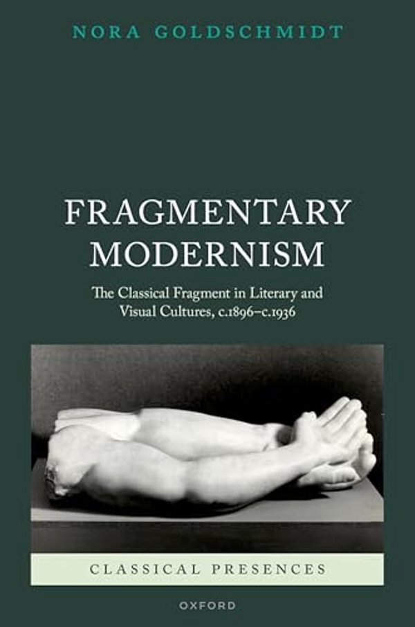 Fragmentary Modernism: The Classical Fragment In Literary And Visual Cultures, C.1896 - C.1936-..