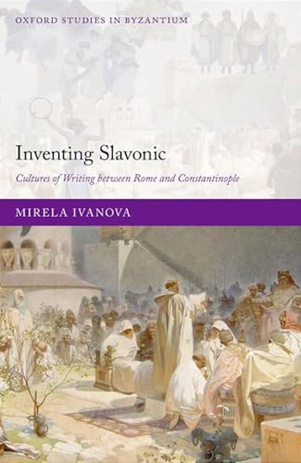 Inventing Slavonic: Cultures Of Writing Between Rome And Constantinople-..