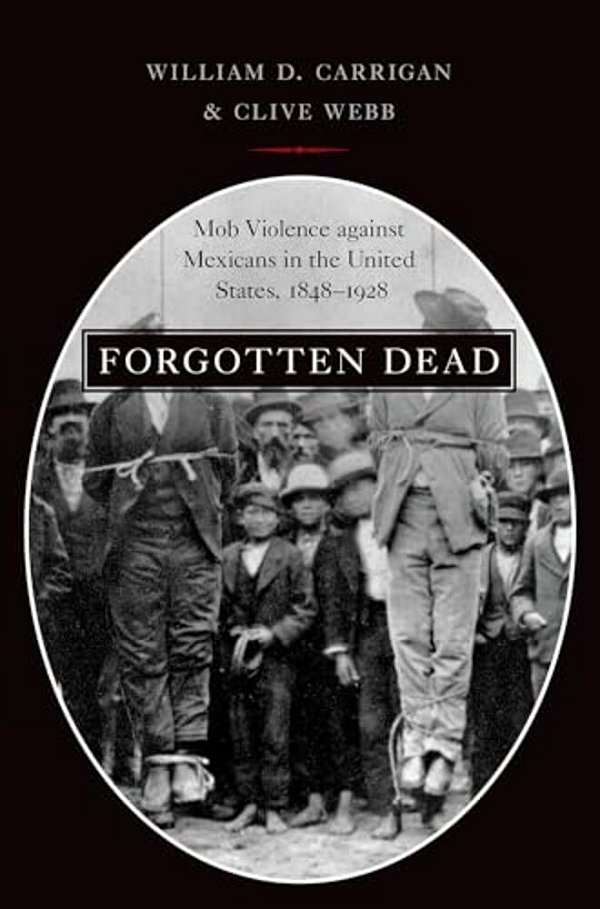 Forgotten Dead: Mob Violence Against Mexicans In The United States, 1848-1928-..