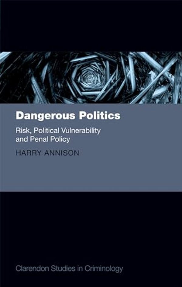 Dangerous Politics: Risk, Political Vulnerability, And Penal Policy-..