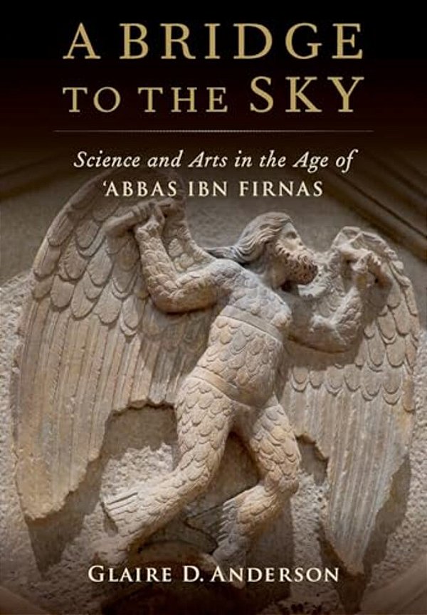 Bridge To The Sky: The Arts Of Science In The Age Of 'Abbas Ibn Firnas-..