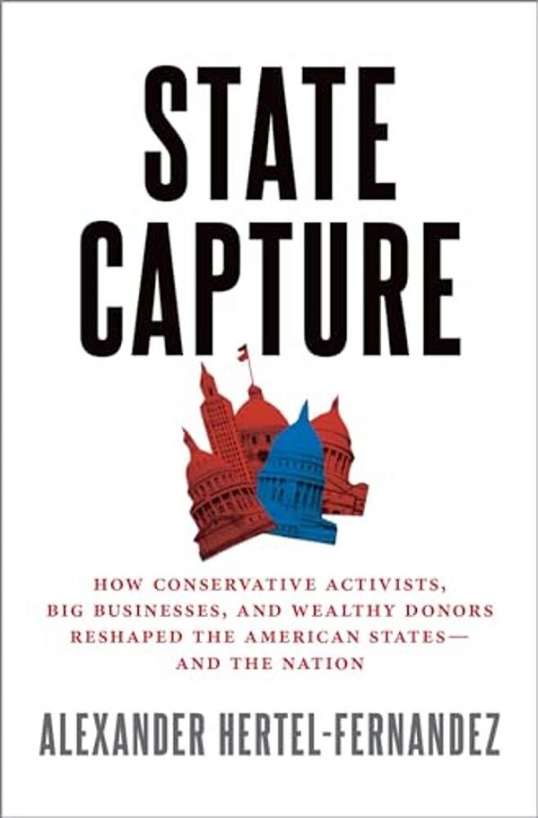 State Capture: How Conservative Activists, Big Businesses, And Wealthy Donors Reshaped The American States -- And The Nation-..