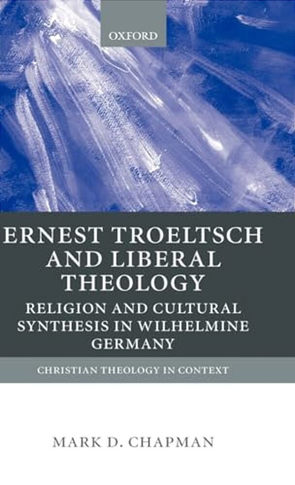 Ernst Troeltsch And Liberal Theology: Religion And Cultural Synthesis In Wilhelmine Germany-..