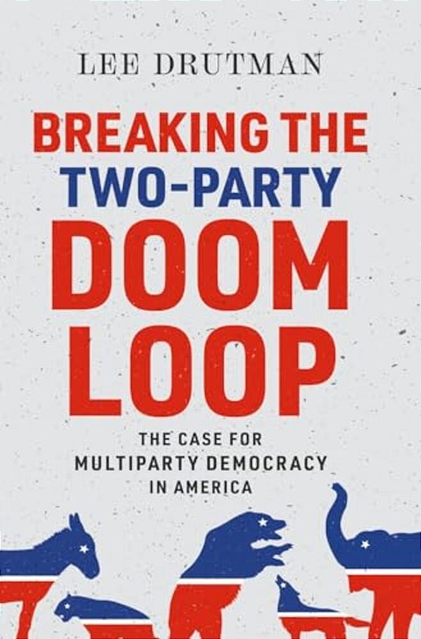 Breaking The Two-Party Doom Loop: The Case For Multiparty Democracy In America-..