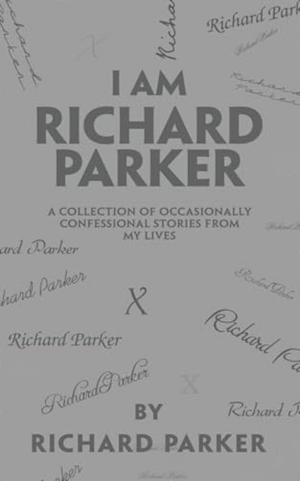 I Am Richard Parker: A Collection Of Occasionally Confessional Stories From My Lives-..