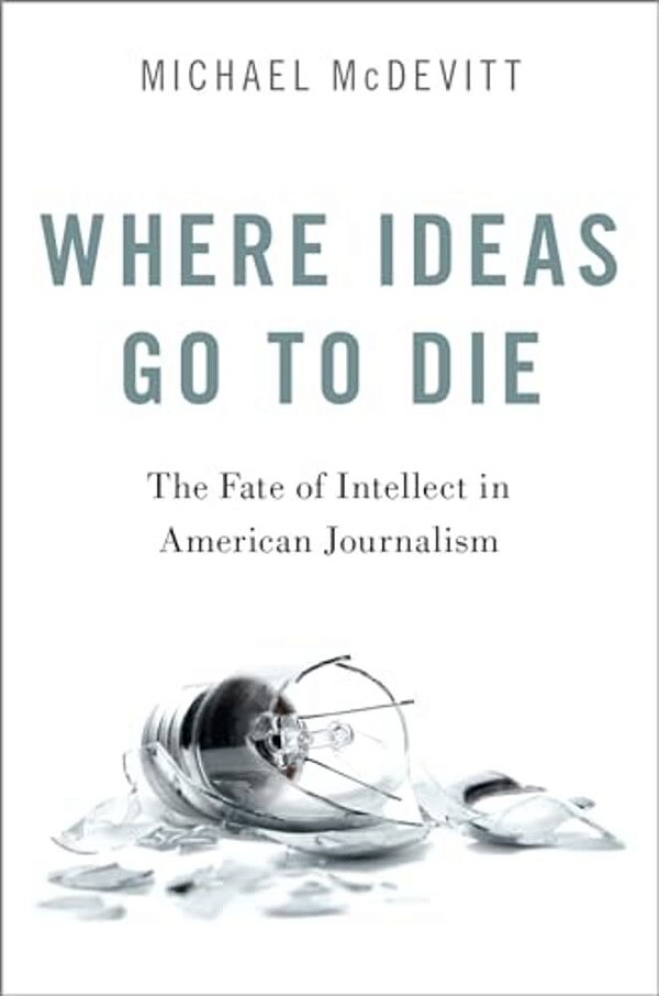 Where Ideas Go To Die: The Fate Of Intellect In American Journalism-..