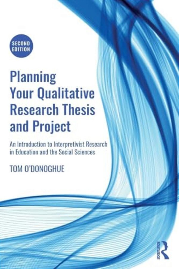 Planning Your Qualitative Research Thesis And Project: An Introduction To Interpretivist Research In Education And The Social Sciences-..