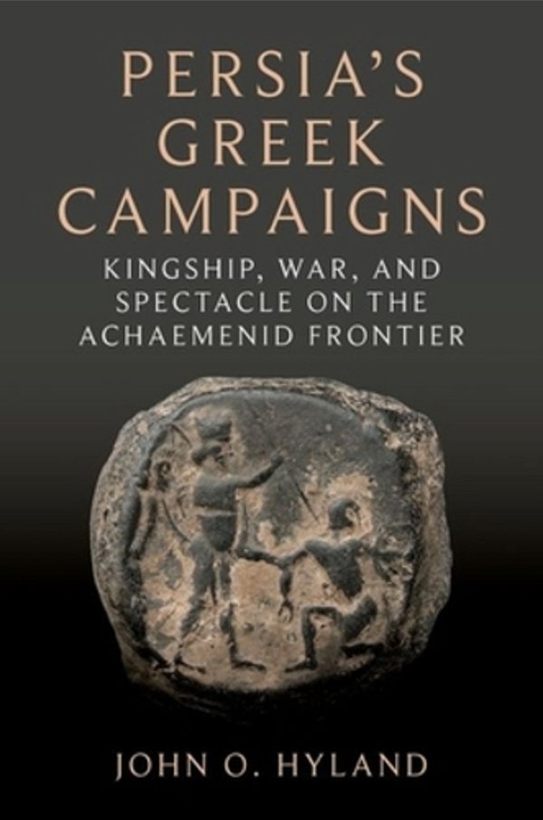 Persia's Greek Campaigns: Kingship, War, And Spectacle On The Achaemenid Frontier-..