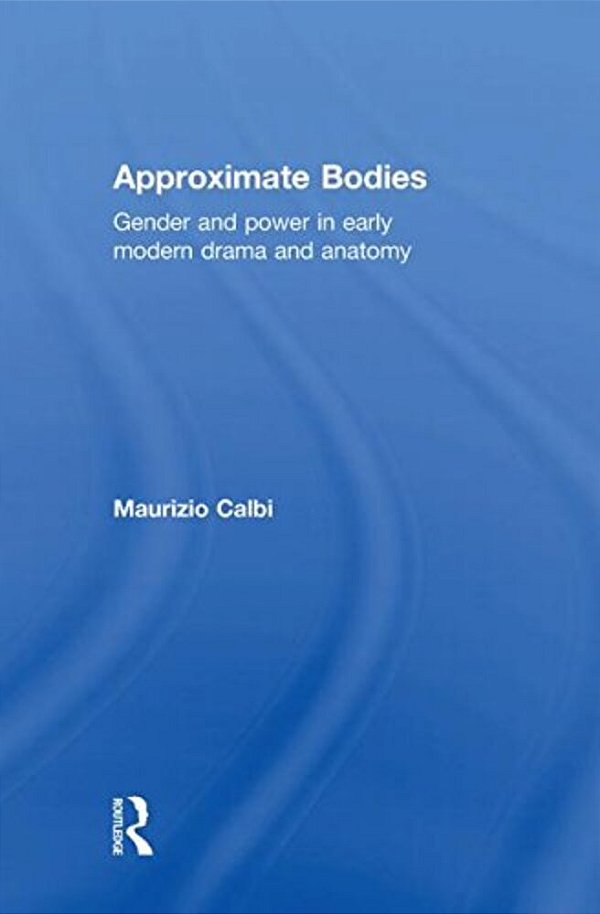 Approximate Bodies: Gender And Power In Early Modern Drama And Anatomy-..