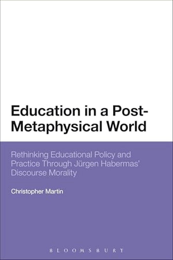 Education In A Post-Metaphysical World: Rethinking Educational Policy And Practice Through Jürgen Habermas' Discourse Morality-..