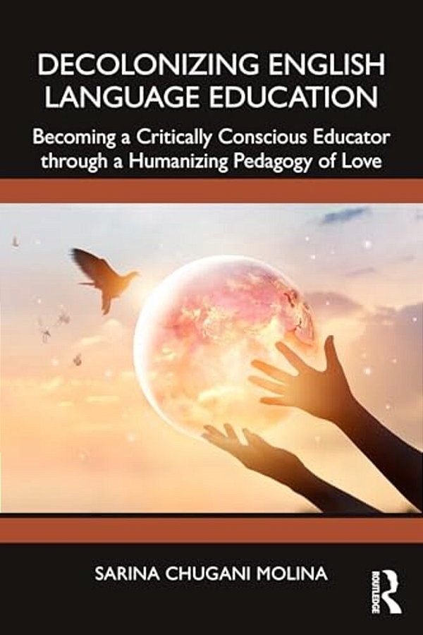 Decolonizing English Language Education: Becoming A Critically Conscious Educator Through A Humanizing Pedagogy Of Love-..