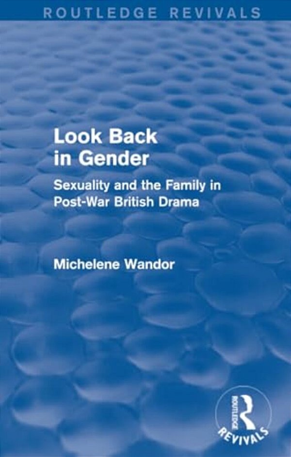 Look Back In Gender (Routledge Revivals): Sexuality And The Family In Post-War British Drama-..