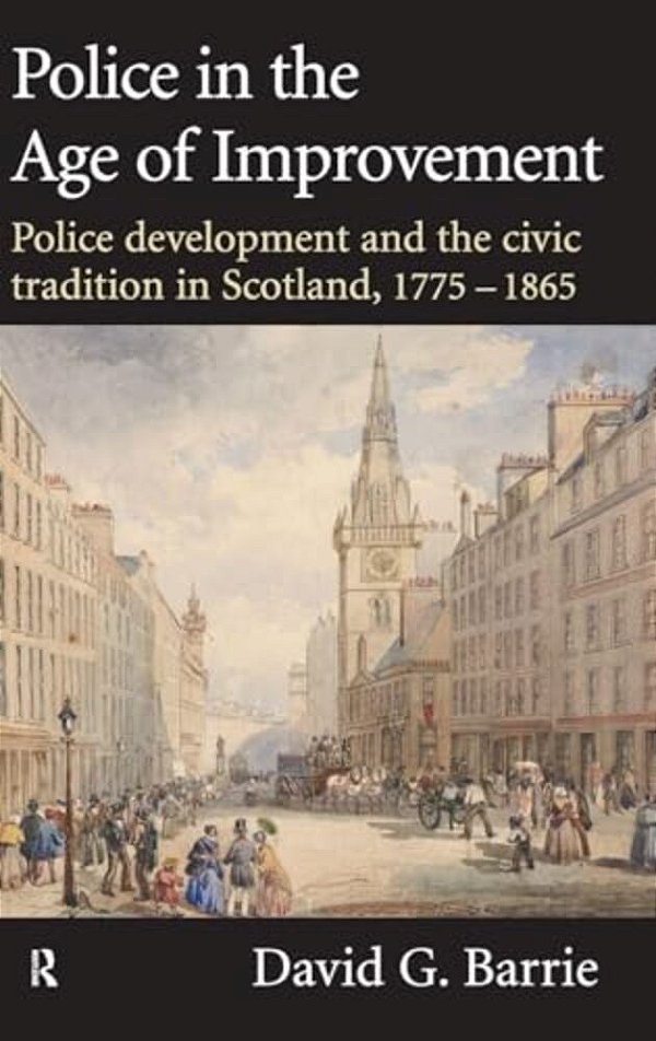 Police In The Age Of Improvement: Police Development And The Civic Tradition In Scotland, 1775-1865-..