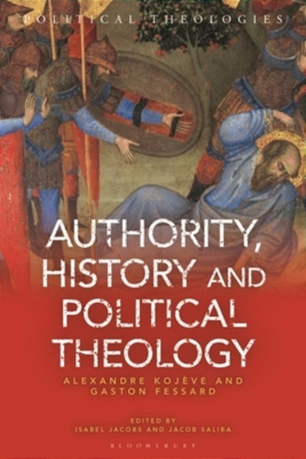 Authority, History, And Political Theology: Collected Works And Correspondence Of Alexandre Kojève And Gaston Fessard: Collected Works And Corresponde-..