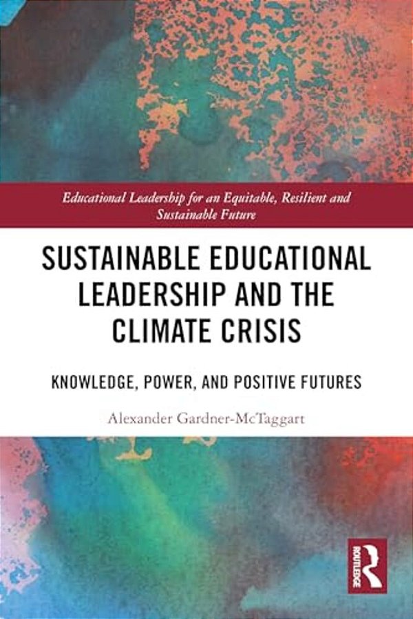 Sustainable Educational Leadership And The Climate Crisis: Knowledge, Power, And Positive Futures-..