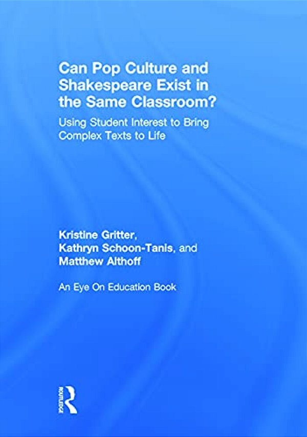 Can Pop Culture And Shakespeare Exist In The Same Classroom?: Using Student Interest To Bring Complex Texts To Life-..
