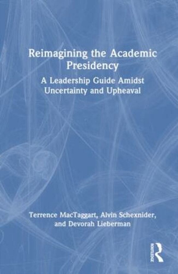 Reimagining The Academic Presidency: A Leadership Guide Amidst Uncertainty And Upheaval-..