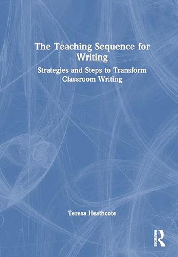 The Teaching Sequence For Writing: Strategies And Steps To Transform Classroom Writing-..