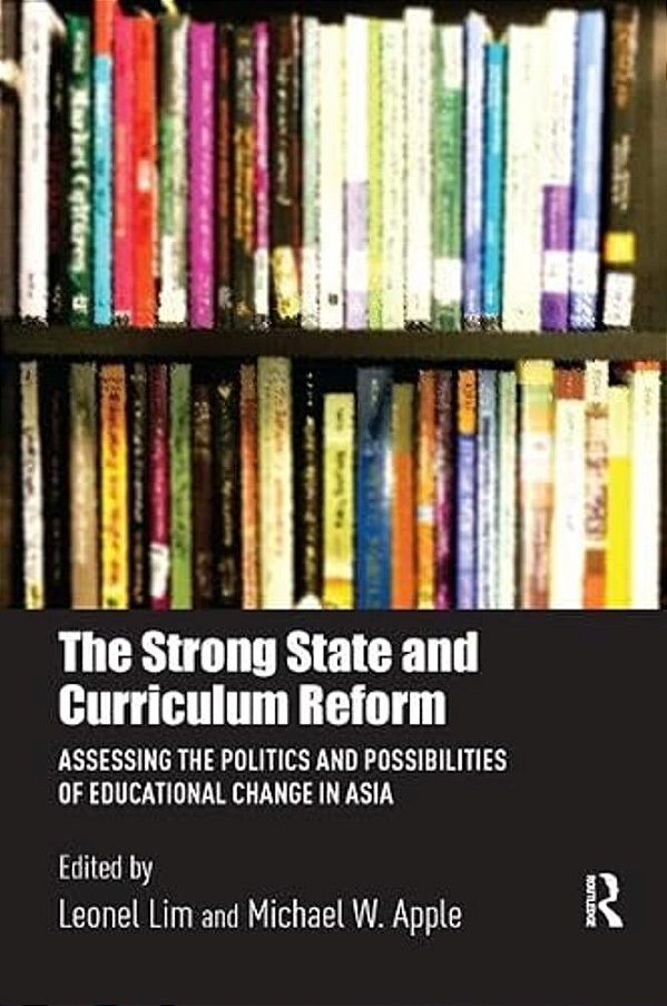 The Strong State And Curriculum Reform: Assessing The Politics And Possibilities Of Educational Change In Asia-..