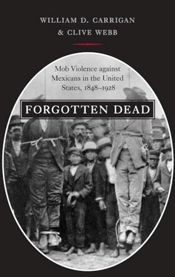 Forgotten Dead: Mob Violence Against Mexicans In The United States, 1848-1928-..