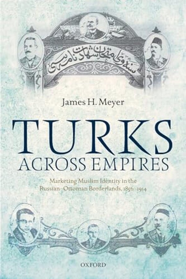 Turks Across Empires: Marketing Muslim Identity In The Russian-Ottoman Borderlands, 1856-1914-..