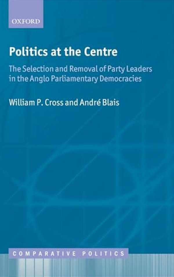 Politics At The Centre: The Selection And Removal Of Party Leaders In The Anglo Parliamentary Democracies-..