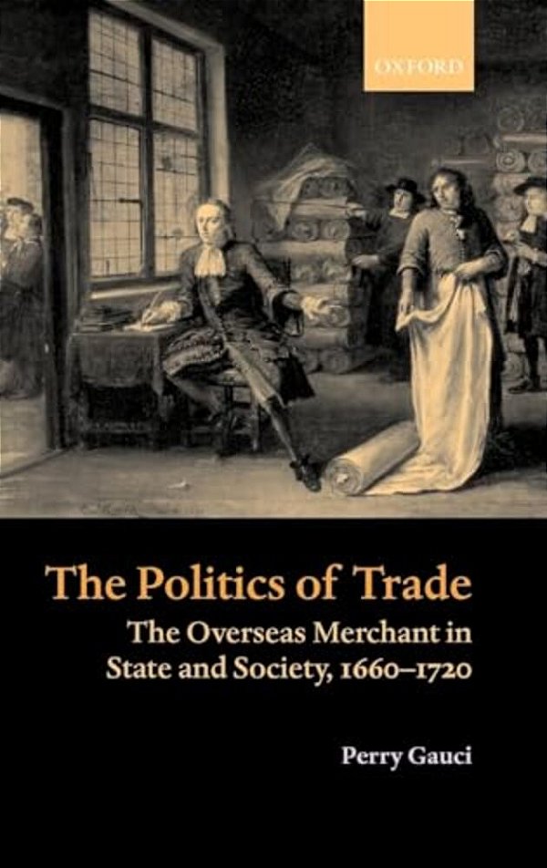 The Politics Of Trade: The Overseas Merchant In State And Society 1660-1720-..