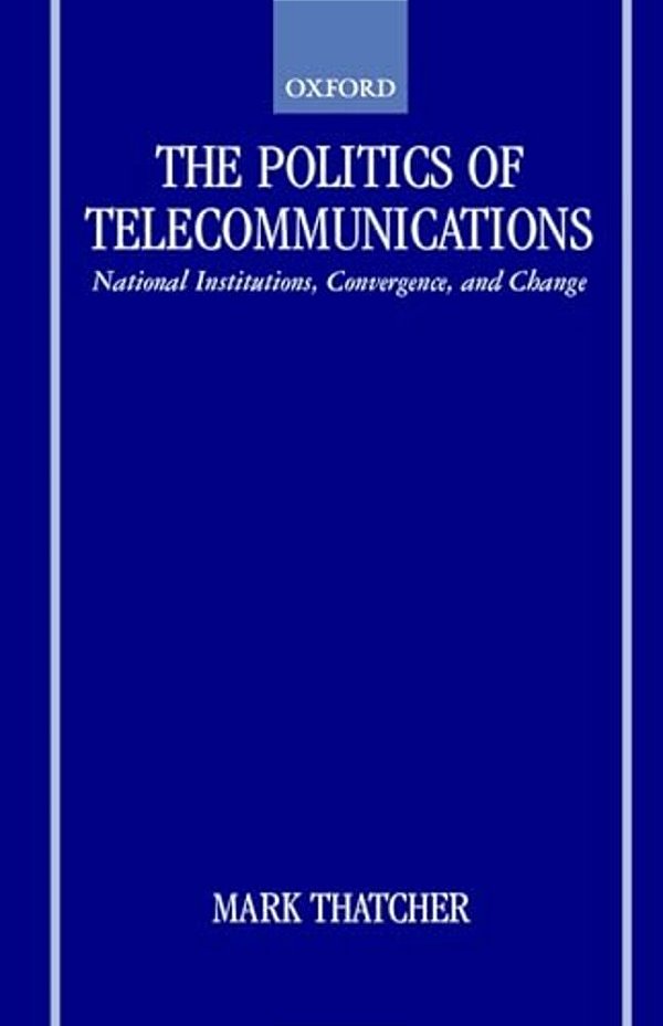 The Politics Of Telecommunications: National Institutions, Convergences, And Change In Britain And France-..