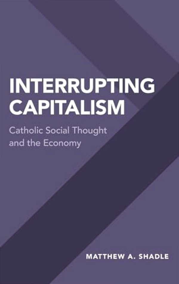 Interrupting Capitalism: Catholic Social Thought And The Economy-..