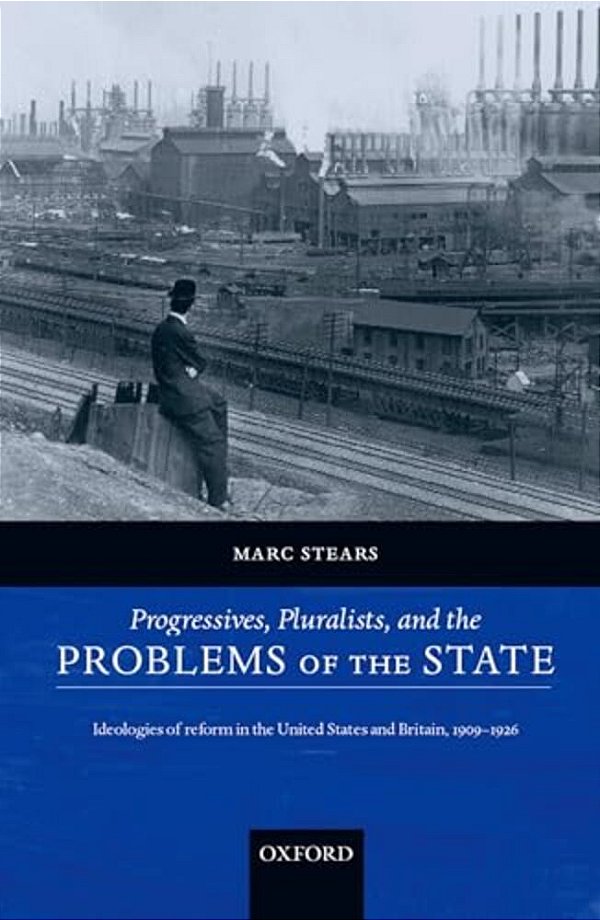 Progressives, Pluralists, And The Problems Of The State: Ideologies Of Reform In The United States And Britain, 1909-1926-..