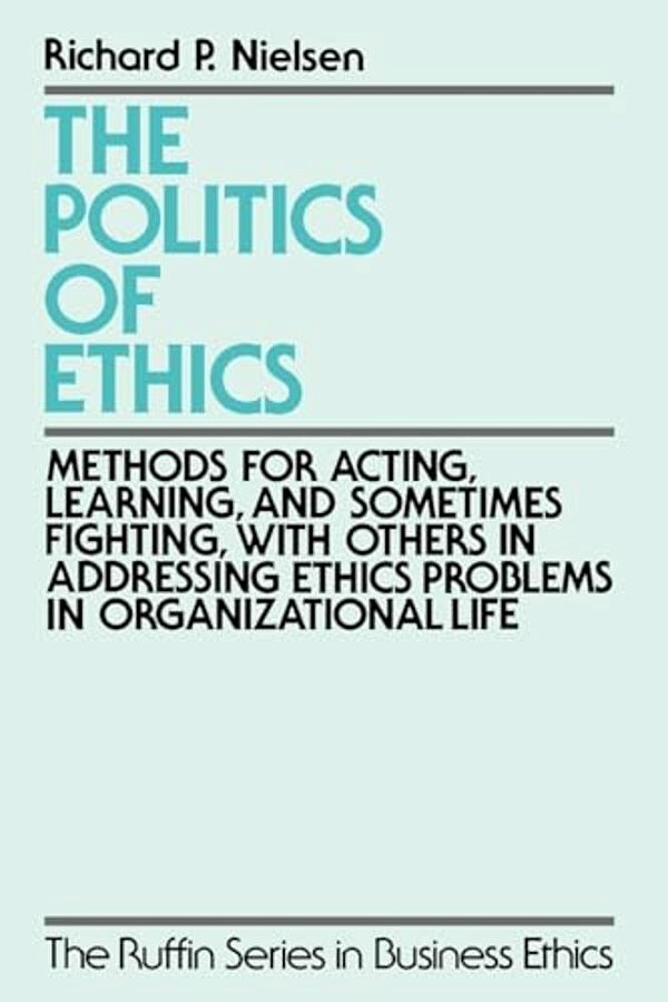 The Politics Of Ethics: Methods For Acting, Learning, And Sometimes Fighting With Others In Addressing Problems In Organizational Life-..